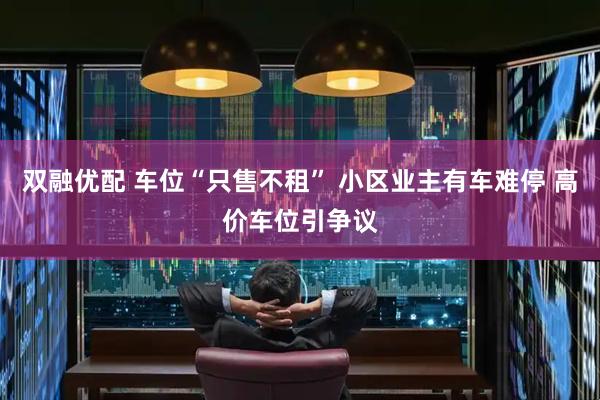 双融优配 车位“只售不租” 小区业主有车难停 高价车位引争议