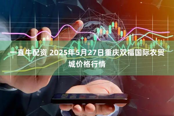 一直牛配资 2025年5月27日重庆双福国际农贸城价格行情