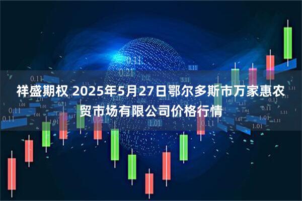 祥盛期权 2025年5月27日鄂尔多斯市万家惠农贸市场有限公司价格行情