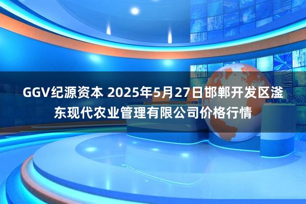 GGV纪源资本 2025年5月27日邯郸开发区滏东现代农业管理有限公司价格行情