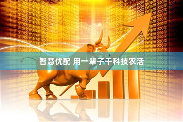 智慧优配 用一辈子干科技农活