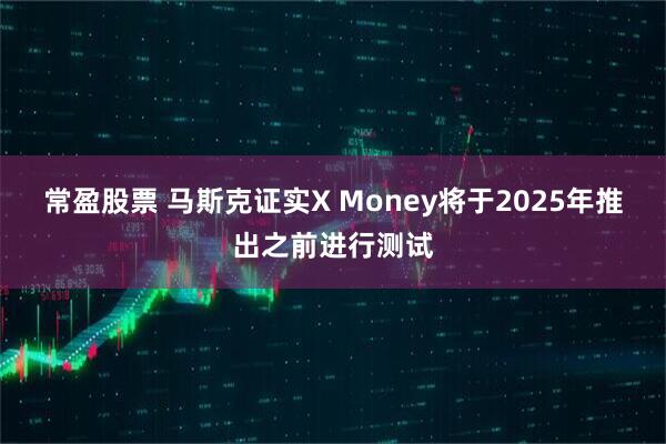 常盈股票 马斯克证实X Money将于2025年推出之前进行测试