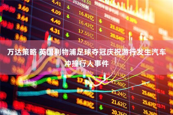 万达策略 英国利物浦足球夺冠庆祝游行发生汽车冲撞行人事件