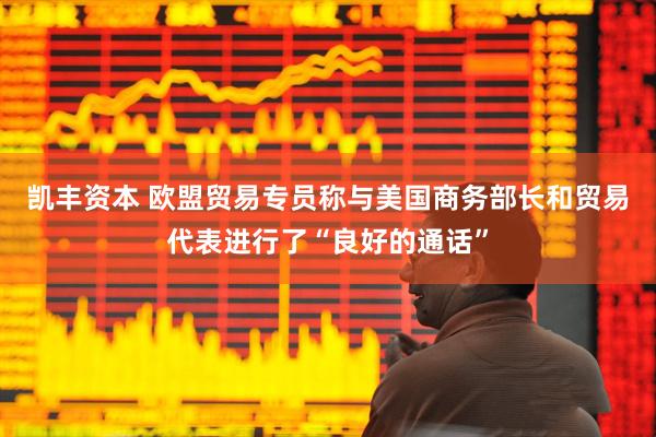 凯丰资本 欧盟贸易专员称与美国商务部长和贸易代表进行了“良好的通话”