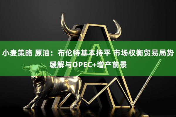 小麦策略 原油：布伦特基本持平 市场权衡贸易局势缓解与OPEC+增产前景