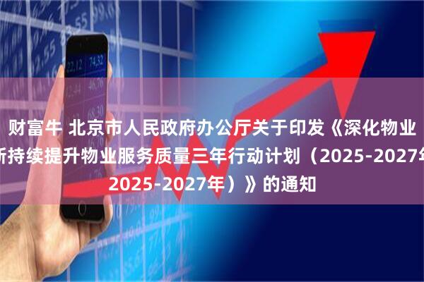 财富牛 北京市人民政府办公厅关于印发《深化物业管理改革创新持续提升物业服务质量三年行动计划（2025-2027年）》的通知