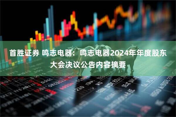 首胜证券 鸣志电器:  鸣志电器2024年年度股东大会决议公告内容摘要