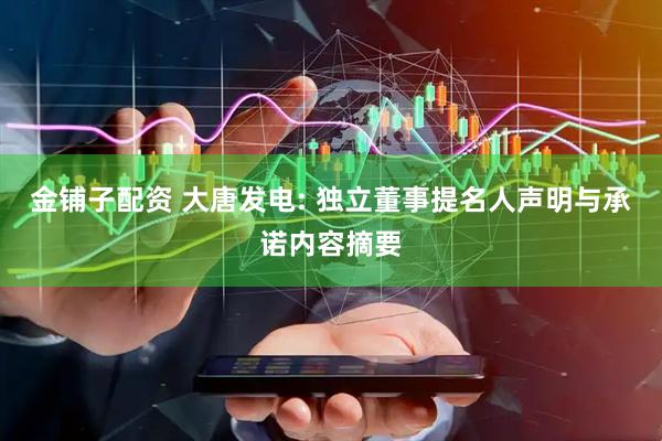 金铺子配资 大唐发电: 独立董事提名人声明与承诺内容摘要