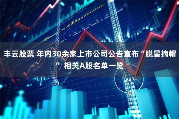 丰云股票 年内30余家上市公司公告宣布“脱星摘帽” 相关A股名单一览
