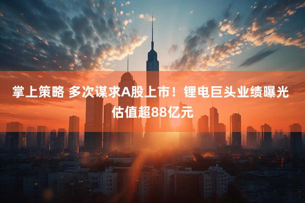 掌上策略 多次谋求A股上市！锂电巨头业绩曝光 估值超88亿元