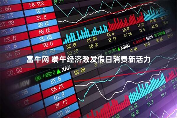 富牛网 端午经济激发假日消费新活力