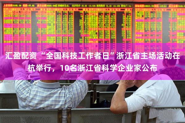 汇盈配资 “全国科技工作者日”浙江省主场活动在杭举行，10名浙江省科学企业家公布