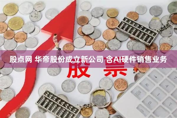 股点网 华帝股份成立新公司 含AI硬件销售业务