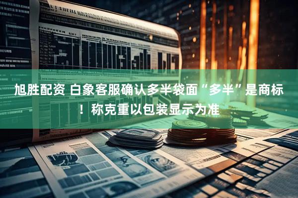 旭胜配资 白象客服确认多半袋面“多半”是商标！称克重以包装显示为准