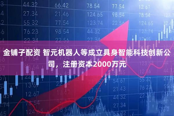 金铺子配资 智元机器人等成立具身智能科技创新公司，注册资本2000万元