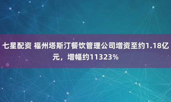七星配资 福州塔斯汀餐饮管理公司增资至约1.18亿元，增幅约11323%