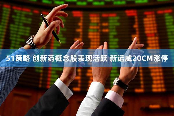 51策略 创新药概念股表现活跃 新诺威20CM涨停