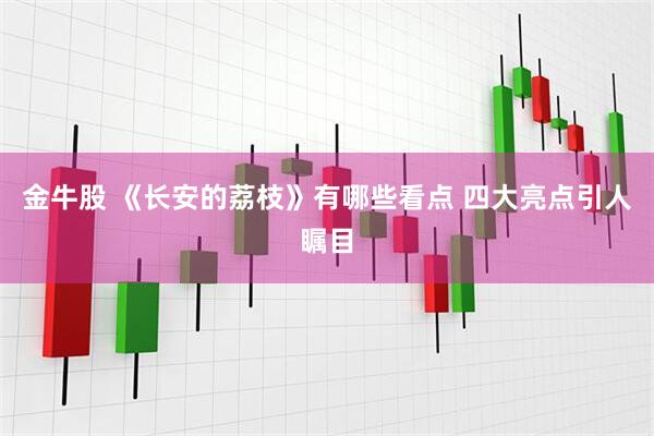 金牛股 《长安的荔枝》有哪些看点 四大亮点引人瞩目