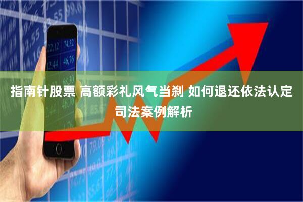 指南针股票 高额彩礼风气当刹 如何退还依法认定 司法案例解析