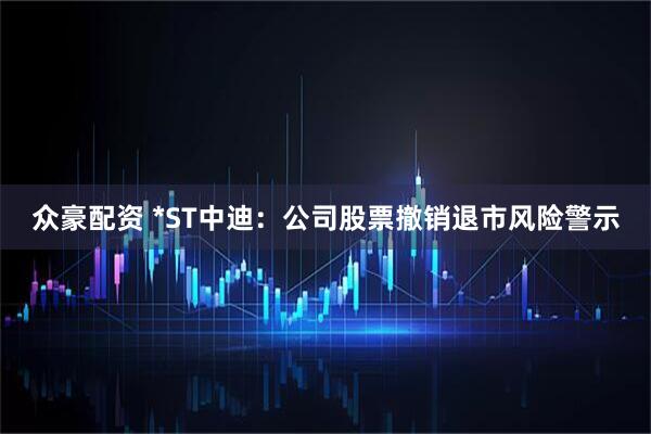 众豪配资 *ST中迪：公司股票撤销退市风险警示