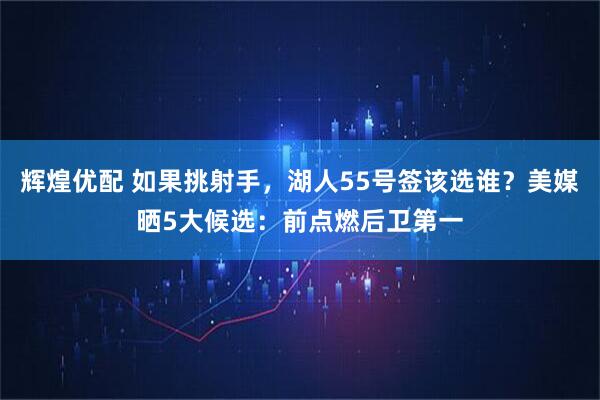 辉煌优配 如果挑射手，湖人55号签该选谁？美媒晒5大候选：前点燃后卫第一