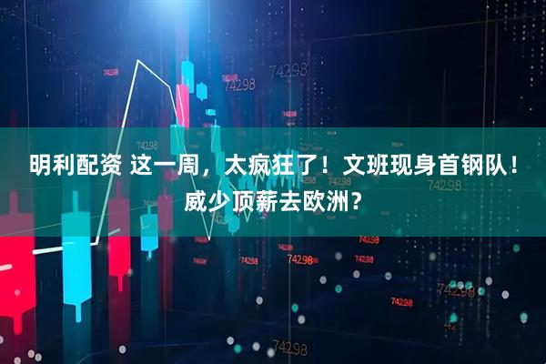 明利配资 这一周，太疯狂了！文班现身首钢队！威少顶薪去欧洲？