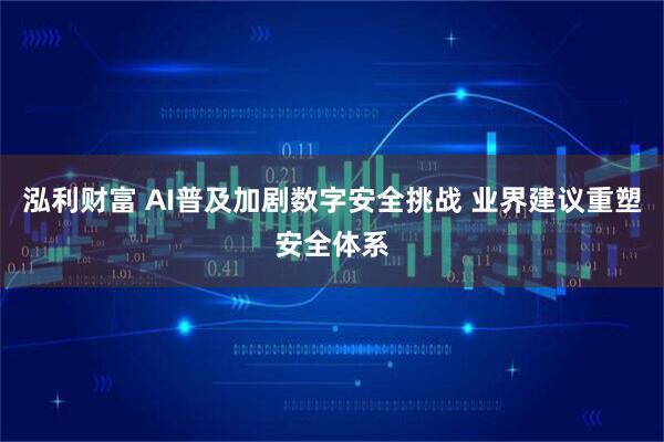 泓利财富 AI普及加剧数字安全挑战 业界建议重塑安全体系