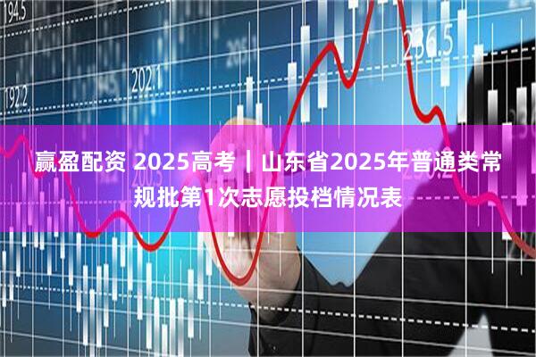 赢盈配资 2025高考｜山东省2025年普通类常规批第1次志愿投档情况表