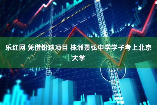 乐红网 凭借铅球项目 株洲景弘中学学子考上北京大学