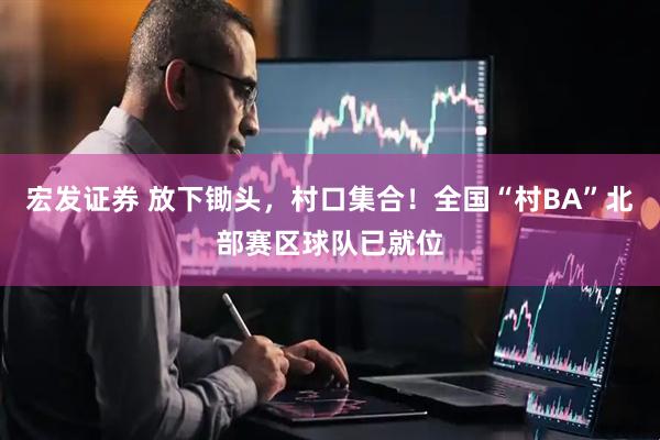 宏发证券 放下锄头，村口集合！全国“村BA”北部赛区球队已就位