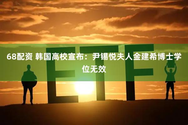 68配资 韩国高校宣布：尹锡悦夫人金建希博士学位无效