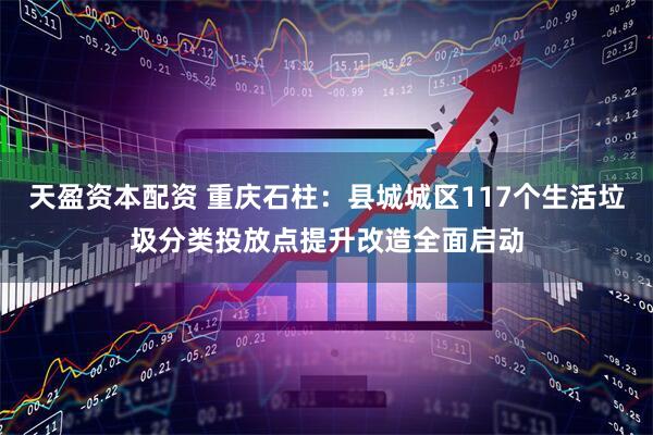 天盈资本配资 重庆石柱：县城城区117个生活垃圾分类投放点提升改造全面启动