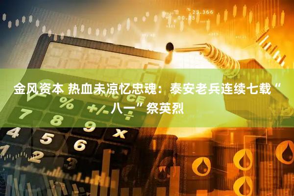 金风资本 热血未凉忆忠魂：泰安老兵连续七载“八一”祭英烈