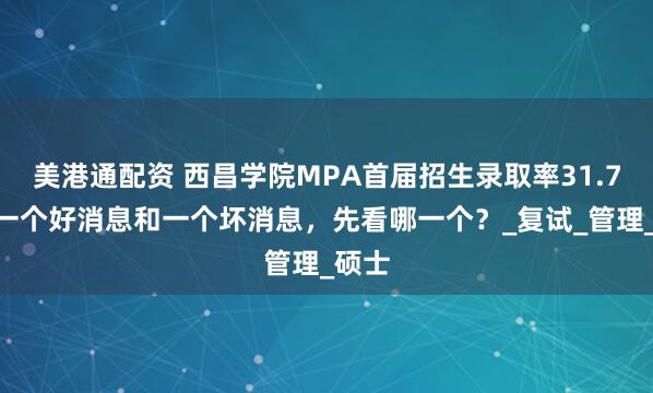 美港通配资 西昌学院MPA首届招生录取率31.7%！一个好消息和一个坏消息，先看哪一个？_复试_管理_硕士