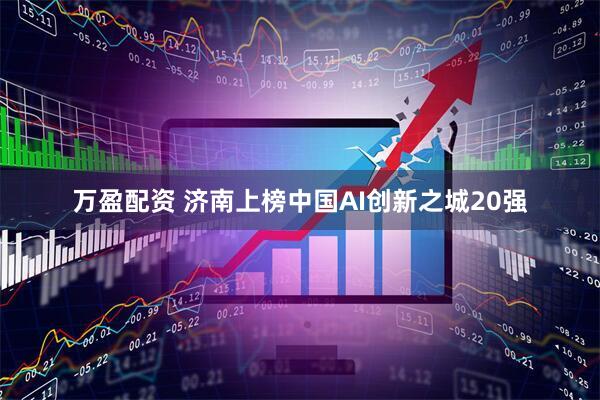 万盈配资 济南上榜中国AI创新之城20强