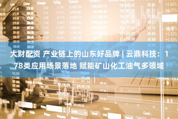 大财配资 产业链上的山东好品牌 | 云鼎科技：178类应用场景落地 赋能矿山化工油气多领域