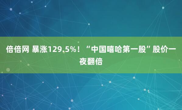 倍倍网 暴涨129.5%！“中国嘻哈第一股”股价一夜翻倍