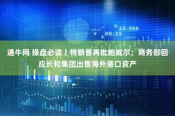通牛网 操盘必读丨特朗普再批鲍威尔；商务部回应长和集团出售海外港口资产