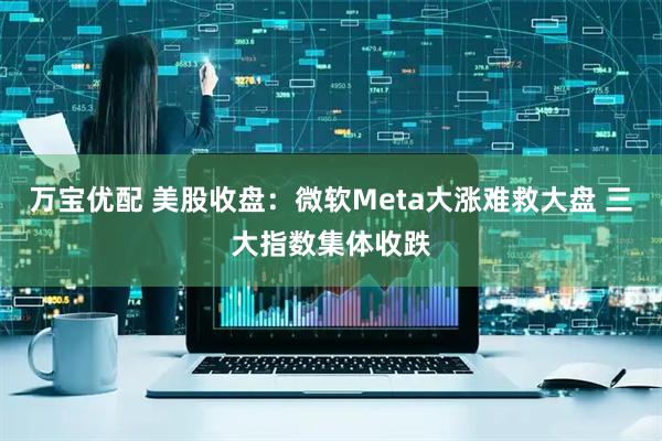 万宝优配 美股收盘：微软Meta大涨难救大盘 三大指数集体收跌