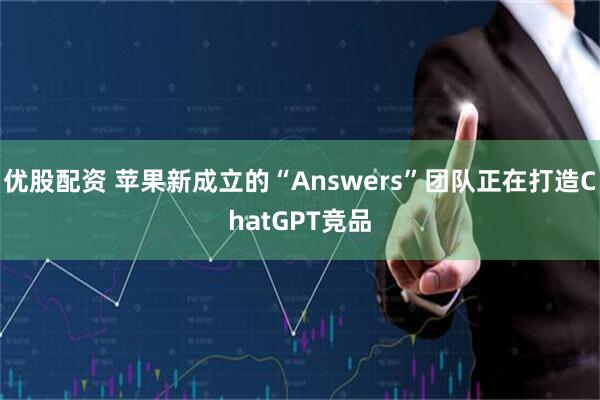 优股配资 苹果新成立的“Answers”团队正在打造ChatGPT竞品