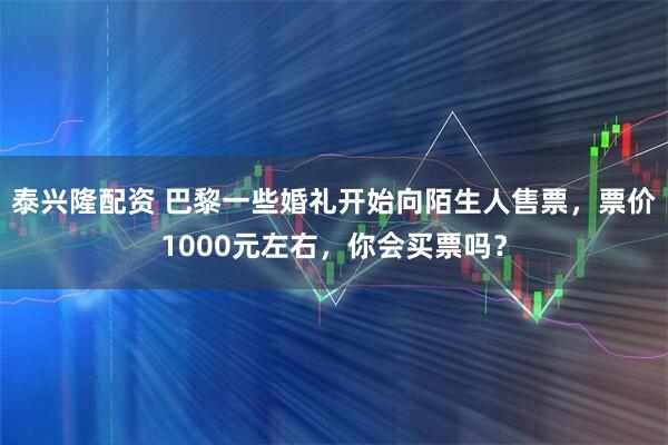 泰兴隆配资 巴黎一些婚礼开始向陌生人售票，票价1000元左右，你会买票吗？