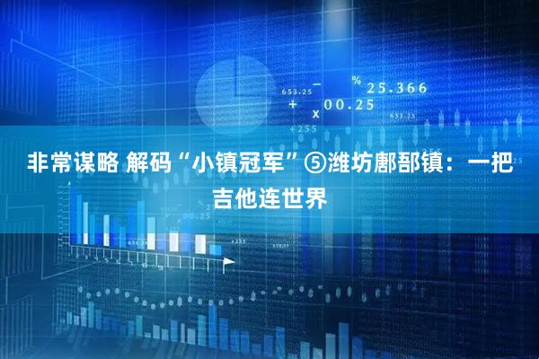 非常谋略 解码“小镇冠军”⑤潍坊鄌郚镇：一把吉他连世界