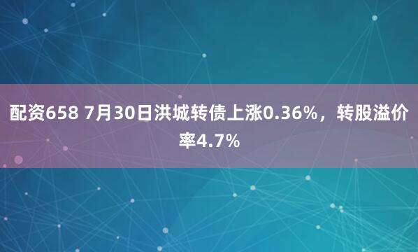 配资658 7月30日洪城转债上涨0.36%，转股溢价率4.7%