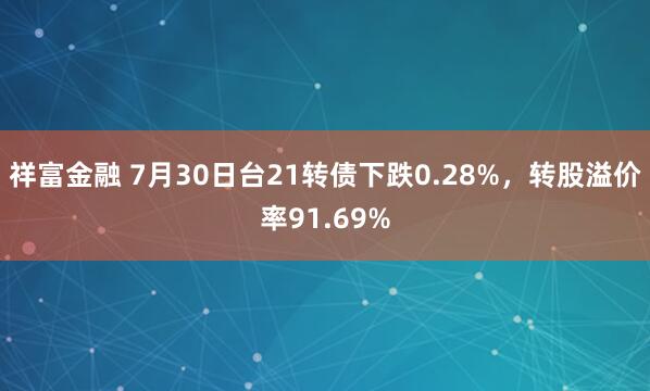祥富金融 7月30日台21转债下跌0.28%，转股溢价率91.69%