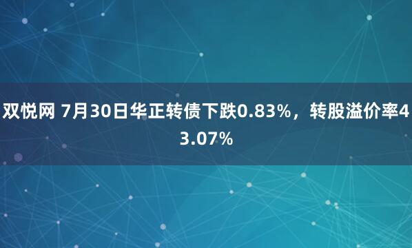 双悦网 7月30日华正转债下跌0.83%，转股溢价率43.07%
