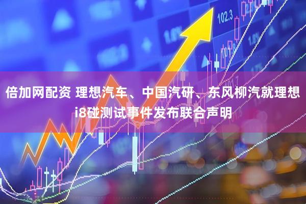 倍加网配资 理想汽车、中国汽研、东风柳汽就理想i8碰测试事件发布联合声明