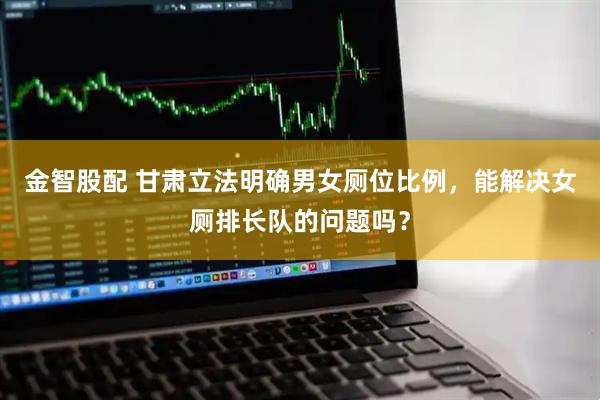金智股配 甘肃立法明确男女厕位比例，能解决女厕排长队的问题吗？