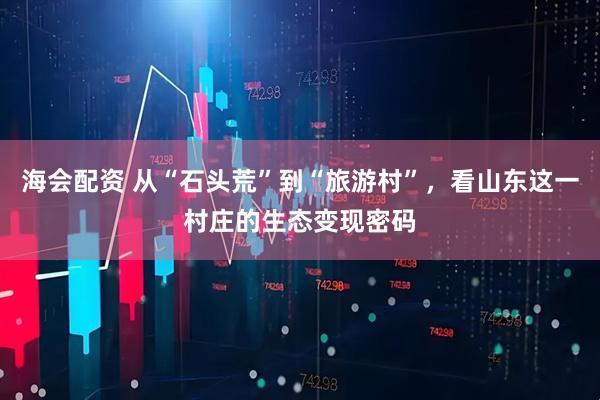 海会配资 从“石头荒”到“旅游村”，看山东这一村庄的生态变现密码