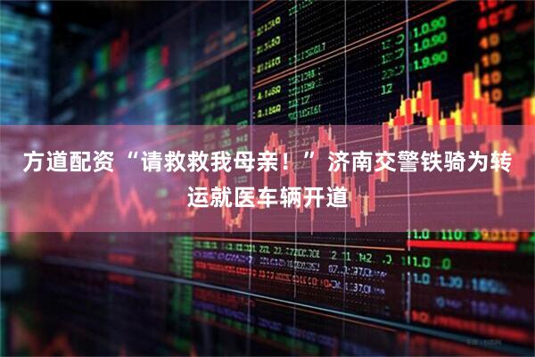 方道配资 “请救救我母亲！” 济南交警铁骑为转运就医车辆开道
