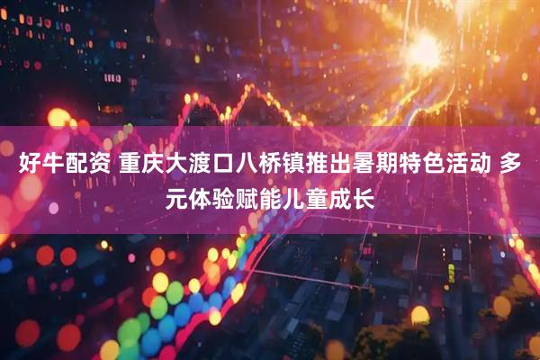 好牛配资 重庆大渡口八桥镇推出暑期特色活动 多元体验赋能儿童成长